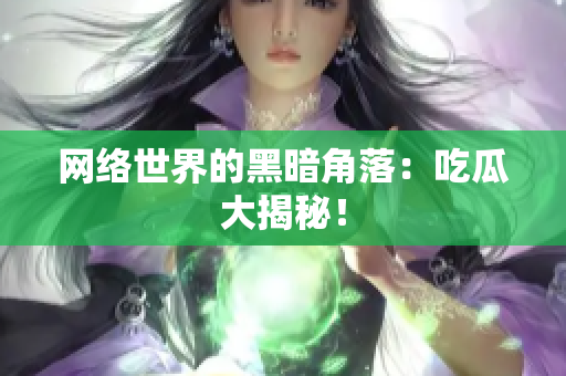 网络世界的黑暗角落：吃瓜大揭秘！
