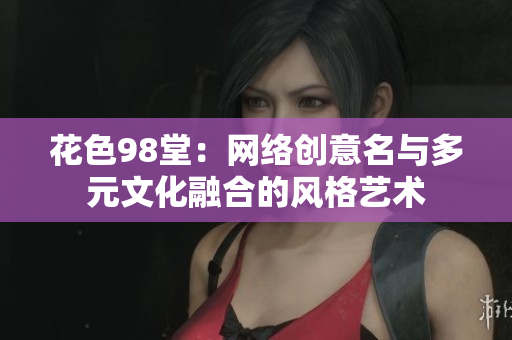 花色98堂：网络创意名与多元文化融合的风格艺术