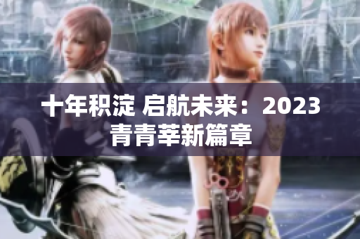 十年积淀 启航未来：2023青青莘新篇章