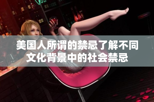 美国人所谓的禁忌了解不同文化背景中的社会禁忌