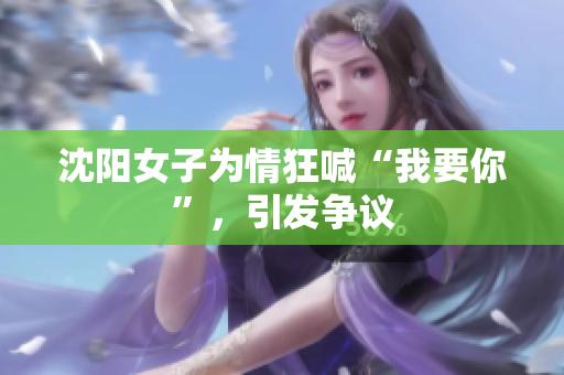 沈阳女子为情狂喊“我要你”，引发争议