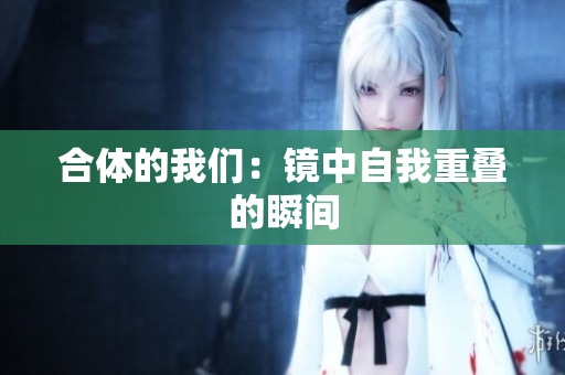 合体的我们：镜中自我重叠的瞬间