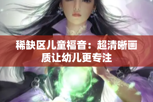 稀缺区儿童福音：超清晰画质让幼儿更专注