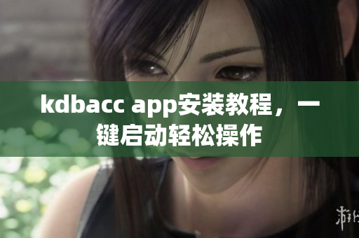 kdbacc app安装教程，一键启动轻松操作