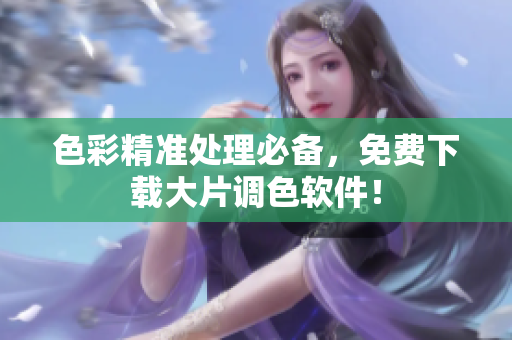 色彩精准处理必备，免费下载大片调色软件！