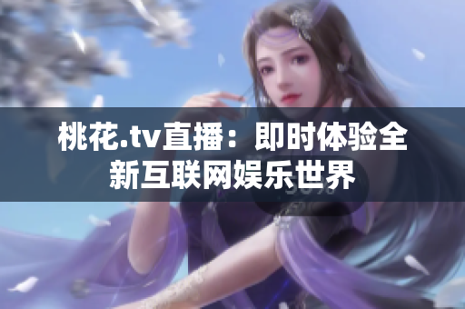 桃花.tv直播：即时体验全新互联网娱乐世界