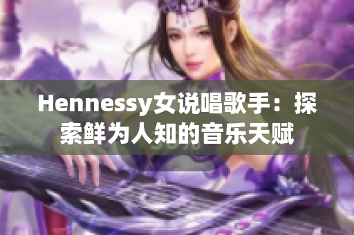 Hennessy女说唱歌手：探索鲜为人知的音乐天赋