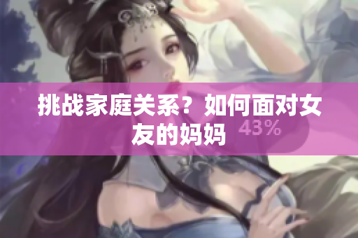 挑战家庭关系？如何面对女友的妈妈