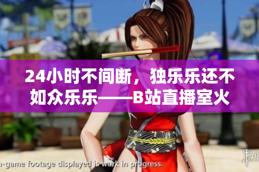 24小时不间断，独乐乐还不如众乐乐——B站直播室火热开启！