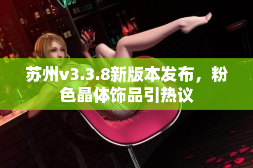 苏州v3.3.8新版本发布，粉色晶体饰品引热议