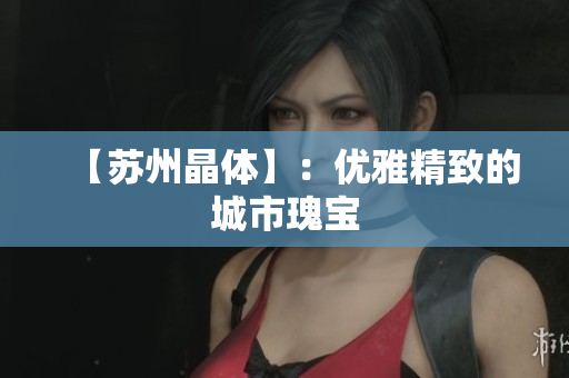【苏州晶体】：优雅精致的城市瑰宝