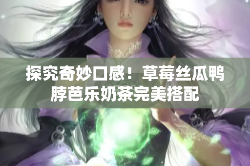 探究奇妙口感！草莓丝瓜鸭脖芭乐奶茶完美搭配