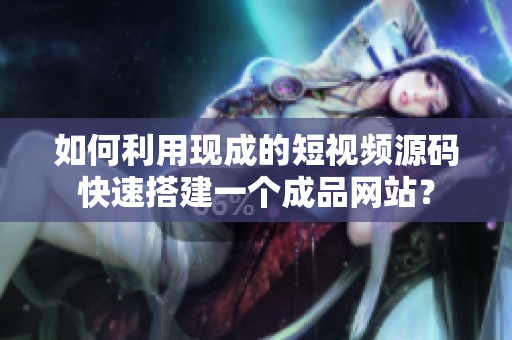 如何利用现成的短视频源码快速搭建一个成品网站？