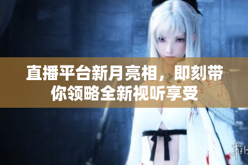 直播平台新月亮相，即刻带你领略全新视听享受