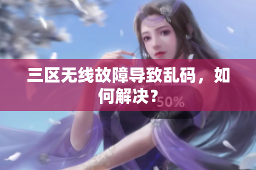 三区无线故障导致乱码，如何解决？