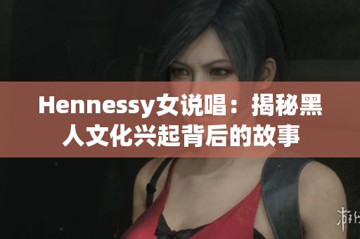 Hennessy女说唱：揭秘黑人文化兴起背后的故事