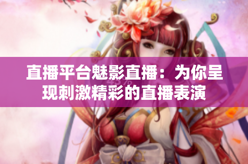 直播平台魅影直播：为你呈现刺激精彩的直播表演