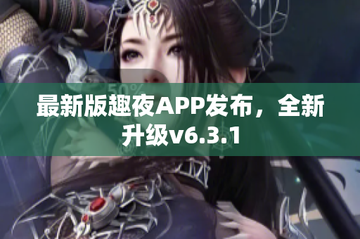 最新版趣夜APP发布，全新升级v6.3.1