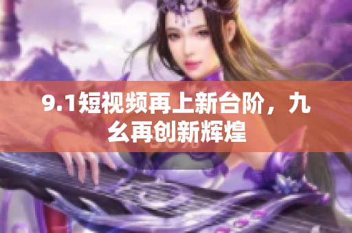 9.1短视频再上新台阶，九幺再创新辉煌