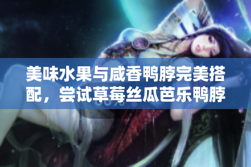 美味水果与咸香鸭脖完美搭配，尝试草莓丝瓜芭乐鸭脖新口味