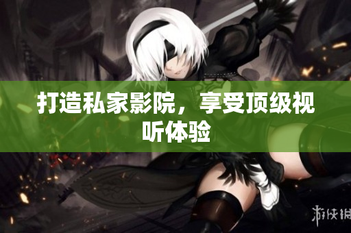 打造私家影院，享受顶级视听体验
