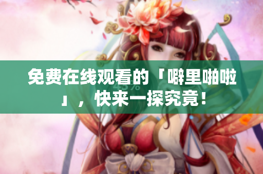 免费在线观看的「噼里啪啦」，快来一探究竟！