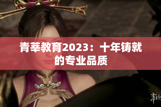 青莘教育2023：十年铸就的专业品质