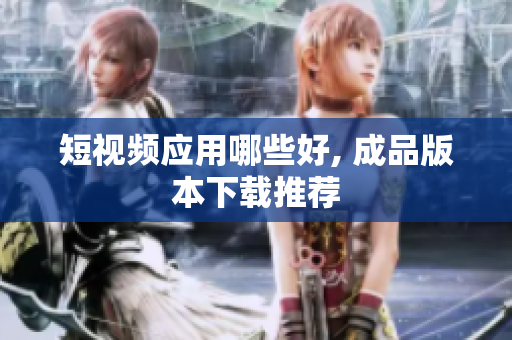 短视频应用哪些好, 成品版本下载推荐