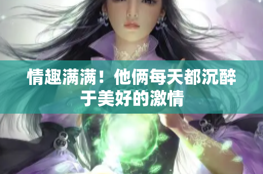 情趣满满！他俩每天都沉醉于美好的激情