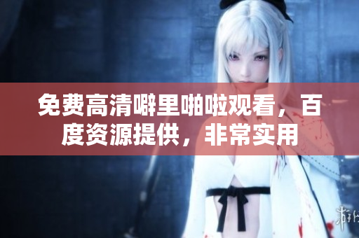 免费高清噼里啪啦观看，百度资源提供，非常实用