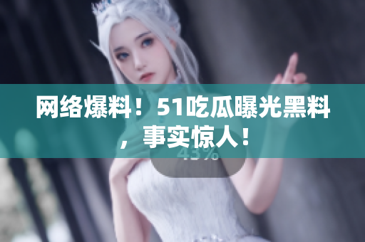 网络爆料！51吃瓜曝光黑料，事实惊人！