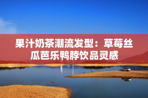 果汁奶茶潮流发型：草莓丝瓜芭乐鸭脖饮品灵感