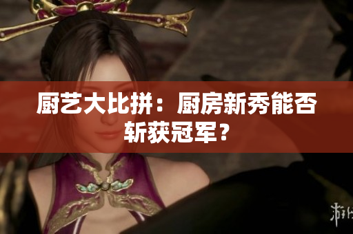 厨艺大比拼：厨房新秀能否斩获冠军？