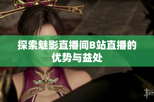 探索魅影直播间B站直播的优势与益处