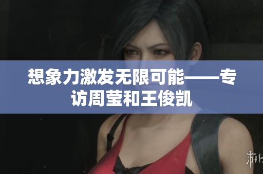 想象力激发无限可能——专访周莹和王俊凯