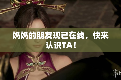 妈妈的朋友现已在线，快来认识TA！