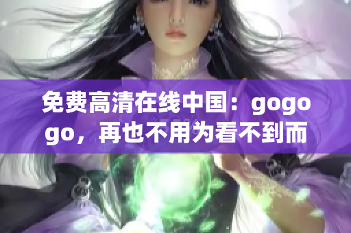 免费高清在线中国：gogogo，再也不用为看不到而发愁！