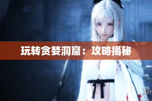 玩转贪婪洞窟：攻略揭秘