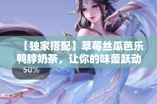 【独家搭配】草莓丝瓜芭乐鸭脖奶茶，让你的味蕾跃动