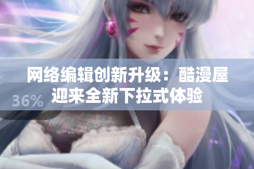 网络编辑创新升级：酷漫屋迎来全新下拉式体验