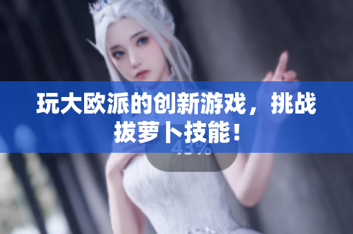 玩大欧派的创新游戏，挑战拔萝卜技能！