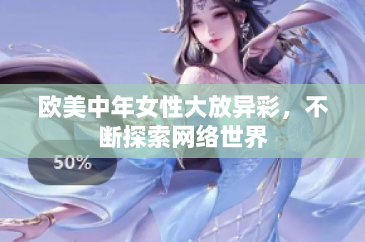欧美中年女性大放异彩，不断探索网络世界