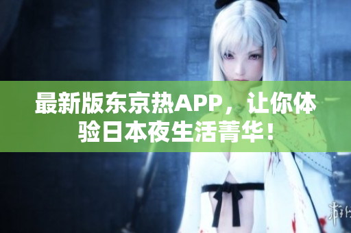最新版东京热APP，让你体验日本夜生活菁华！