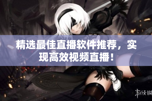 精选最佳直播软件推荐，实现高效视频直播！