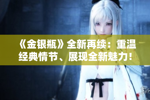 《金银瓶》全新再续：重温经典情节、展现全新魅力！
