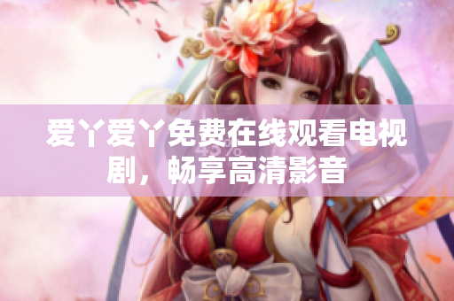 爱丫爱丫免费在线观看电视剧，畅享高清影音