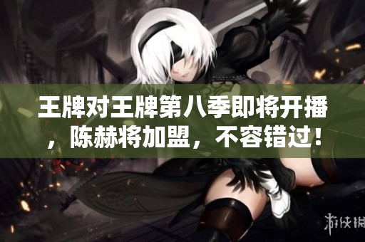 王牌对王牌第八季即将开播，陈赫将加盟，不容错过！
