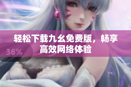 轻松下载九幺免费版，畅享高效网络体验