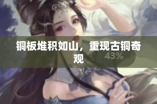 铜板堆积如山，重现古铜奇观