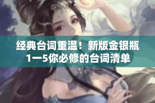 经典台词重温！新版金银瓶1一5你必修的台词清单